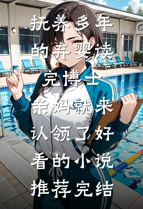 抚养多年的弃婴读完博士，亲妈就来认领了好看的小说推荐完结