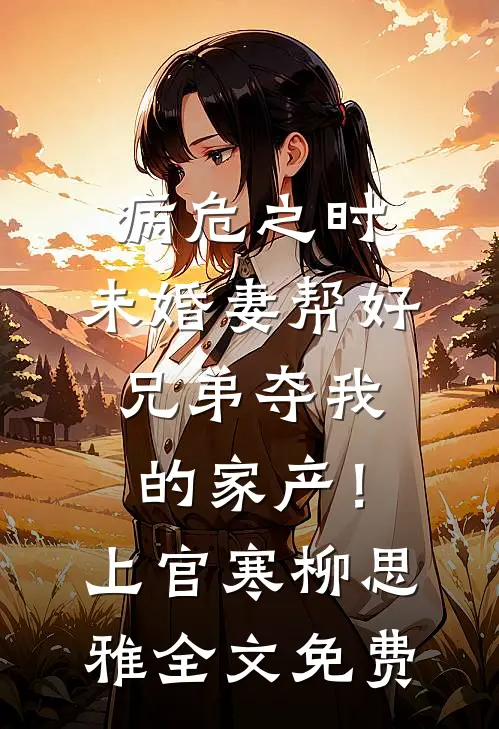 病危之时，未婚妻帮好兄弟夺我的家产！上官寒柳思雅全文免费