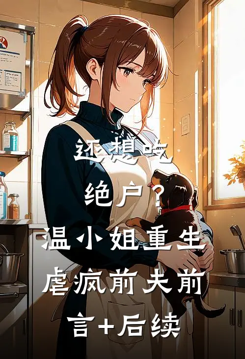 还想吃绝户？温小姐重生虐疯前夫前言+后续