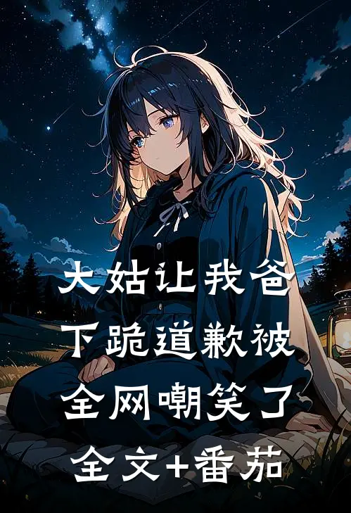 大姑让我爸下跪道歉被全网嘲笑了全文+番茄