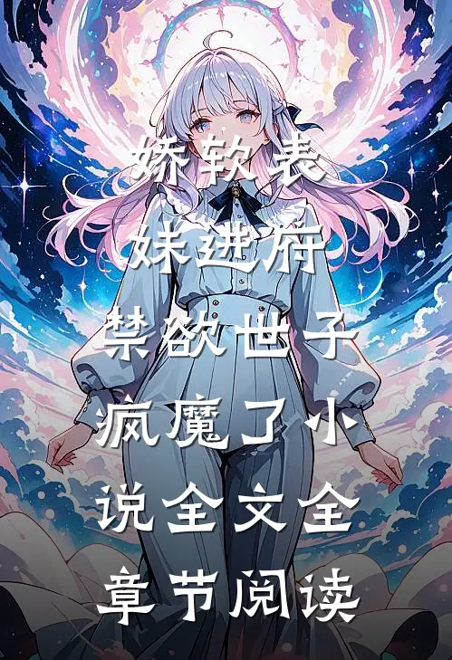 娇软表妹进府：禁欲世子疯魔了小说全文全章节阅读