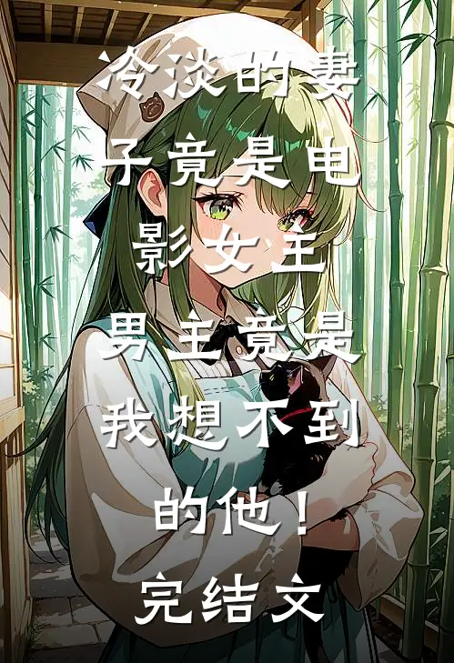 冷淡的妻子竟是电影女主，男主竟是我想不到的他！完结文