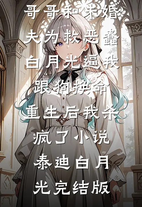 哥哥和未婚夫为救恶蠢白月光逼我跟狗换命，重生后我杀疯了小说泰迪白月光完结版