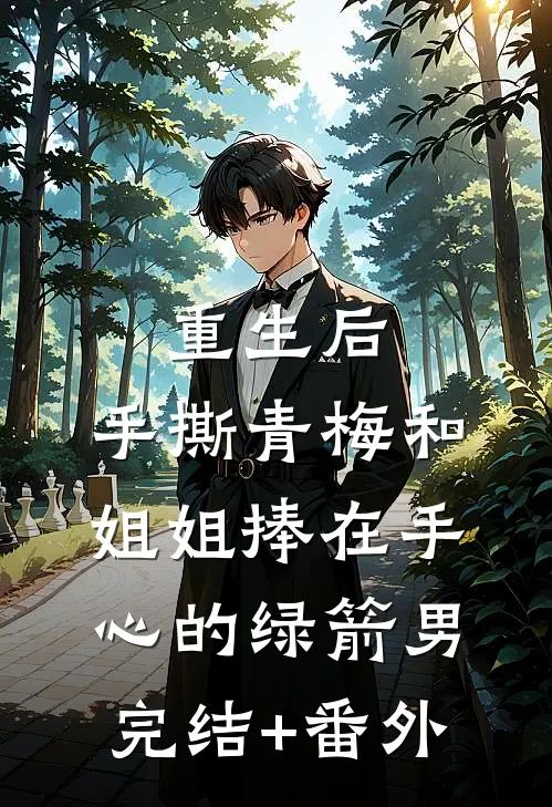 重生后，手撕青梅和姐姐捧在手心的绿箭男完结+番外
