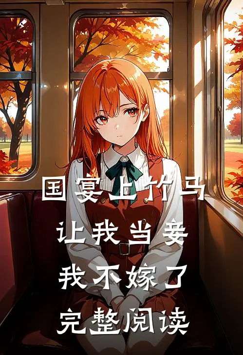 国宴上竹马让我当妾，我不嫁了完整阅读