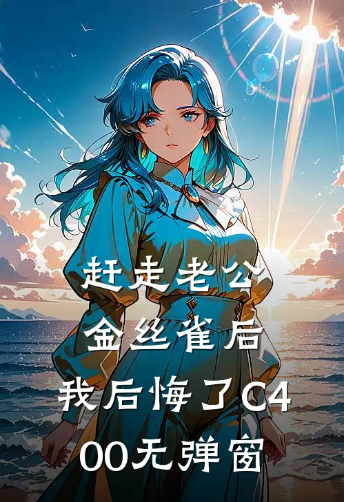 赶走老公金丝雀后，我后悔了C400无弹窗