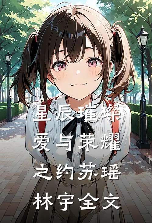 星辰璀璨：爱与荣耀之约苏瑶林宇全文