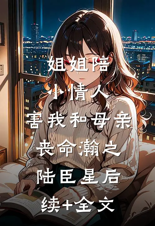 姐姐陪小情人，害我和母亲丧命瀚之陆臣星后续+全文