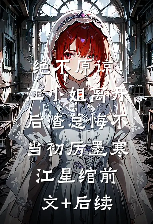 绝不原谅！江小姐离开后，渣总悔不当初厉墨寒江星绾前文+后续