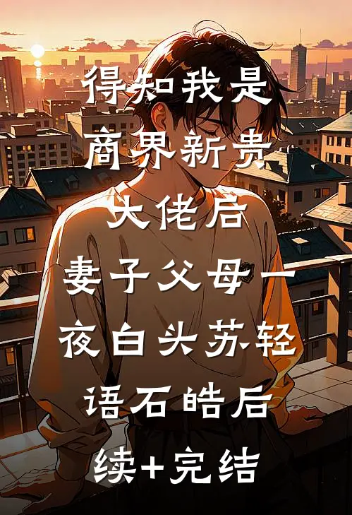 得知我是商界新贵大佬后，妻子父母一夜白头苏轻语石皓后续+完结