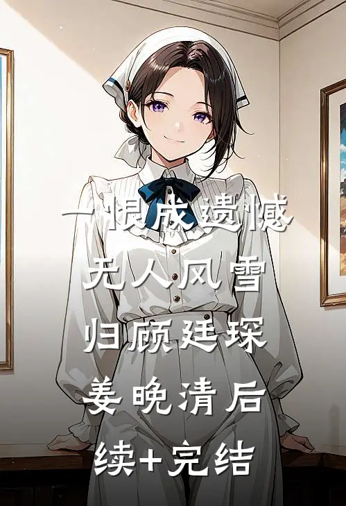 一恨成遗憾，无人风雪归顾廷琛姜晚清后续+完结