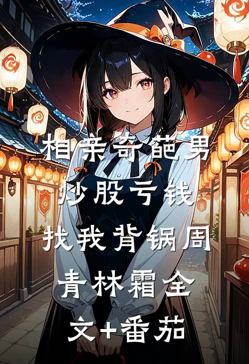 相亲奇葩男炒股亏钱，找我背锅周青林霜全文+番茄