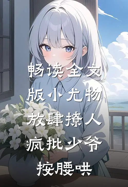 畅读全文版小尤物放肆撩人，疯批少爷按腰哄