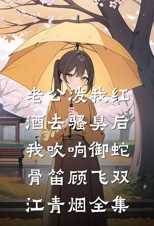 老公泼我红酒去骚臭后，我吹响御蛇骨笛顾飞双江青烟 全集