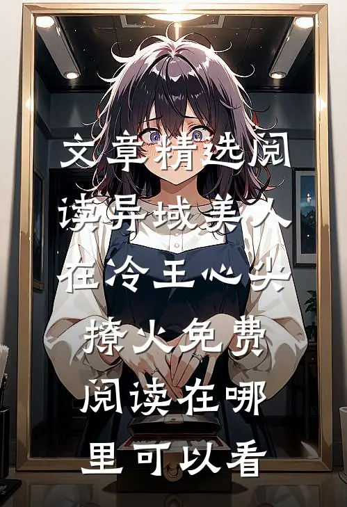 文章精选阅读异域美人在冷王心尖撩火免费阅读在哪里可以看