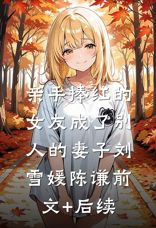 亲手捧红的女友成了别人的妻子刘雪媛陈谦前文+后续