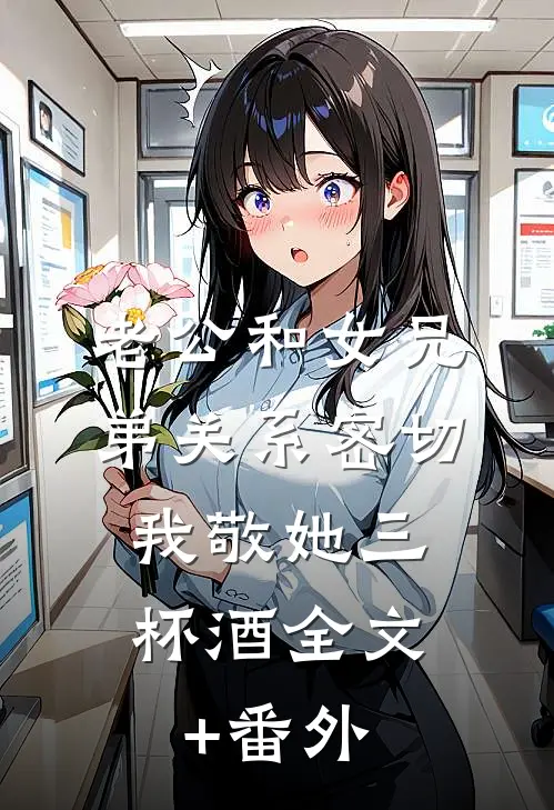 老公和女兄弟关系密切，我敬她三杯酒全文+番外