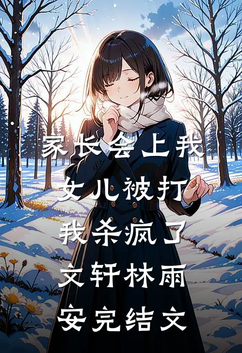 家长会上我女儿被打，我杀疯了文轩林雨安完结文