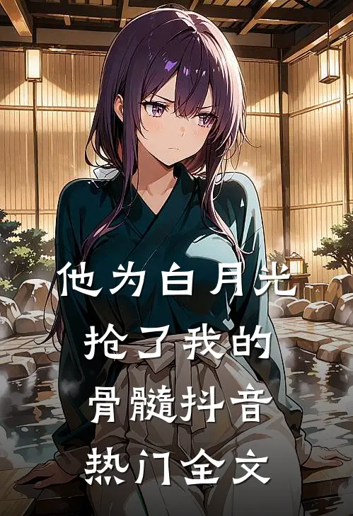 他为白月光抢了我的骨髓抖音热门全文