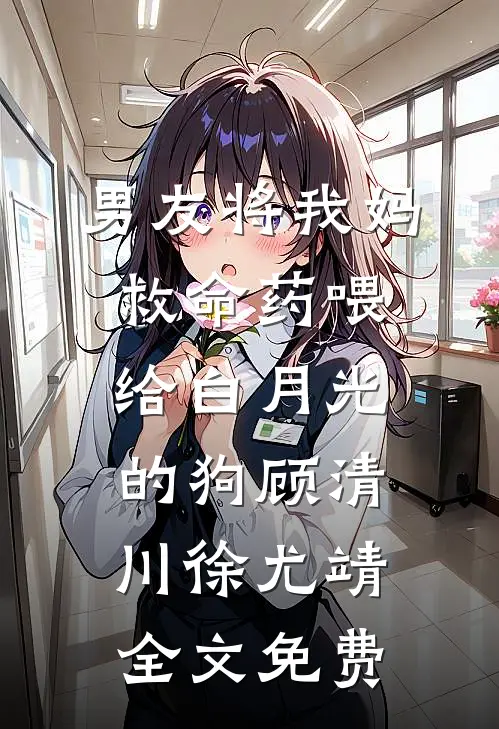男友将我妈救命药喂给白月光的狗顾清川徐尤靖全文免费