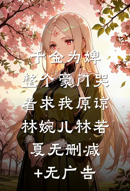 千金为婢，整个豪门哭着求我原谅林婉儿林若夏无删减+无广告