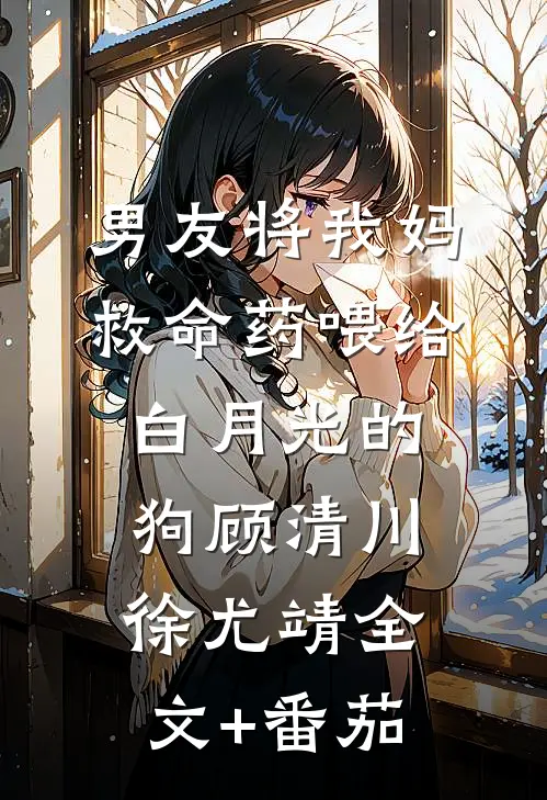 男友将我妈救命药喂给白月光的狗顾清川徐尤靖全文+番茄
