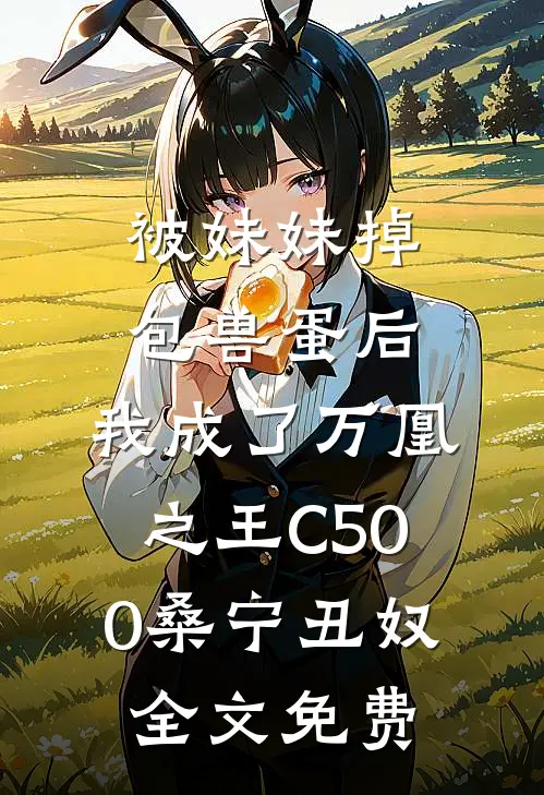 被妹妹掉包兽蛋后，我成了万凰之王C500桑宁丑奴全文免费