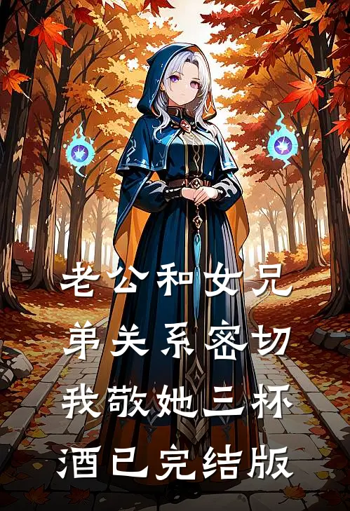 老公和女兄弟关系密切，我敬她三杯酒已完结版