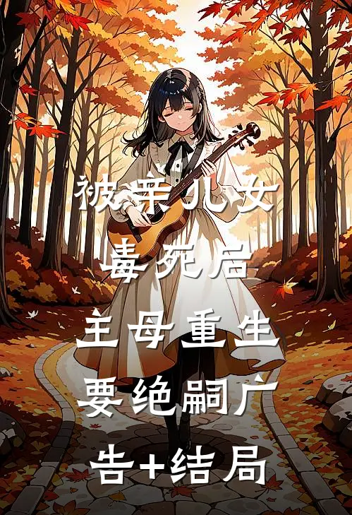 被亲儿女毒死后，主母重生要绝嗣广告+结局