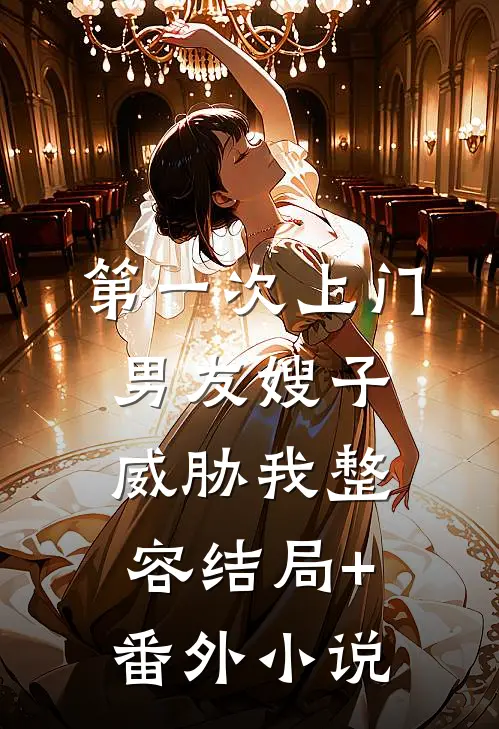 第一次上门，男友嫂子威胁我整容结局+番外小说