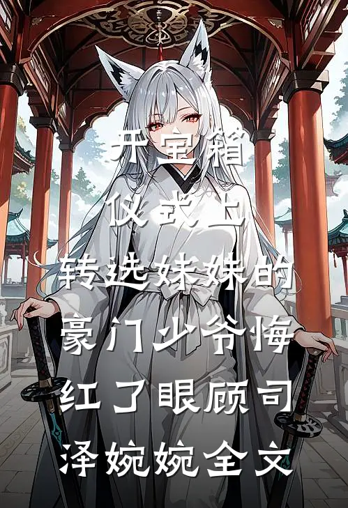 开宝箱仪式上，转选妹妹的豪门少爷悔红了眼顾司泽婉婉全文