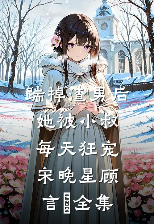 踹掉渣男后，她被小叔每天狂宠宋晚星顾言璟 全集