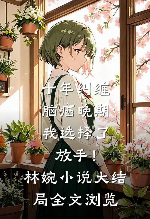 十年纠缠：脑癌晚期，我选择了放手！林婉小说大结局全文浏览