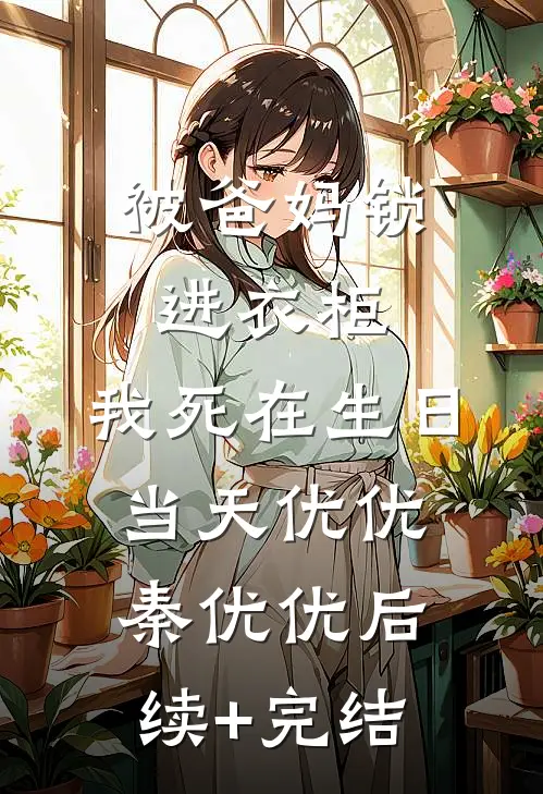 被爸妈锁进衣柜，我死在生日当天优优秦优优后续+完结