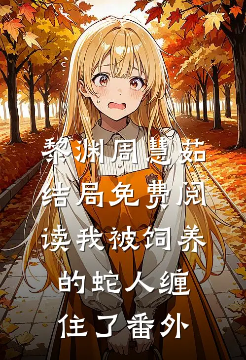 黎渊周慧茹结局免费阅读我被饲养的蛇人缠住了番外