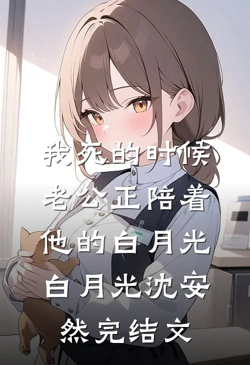 我死的时候，老公正陪着他的白月光白月光沈安然完结文