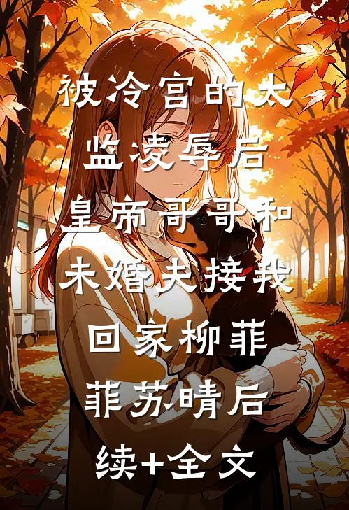 被冷宫的太监凌辱后，皇帝哥哥和未婚夫接我回家柳菲菲苏晴后续+全文