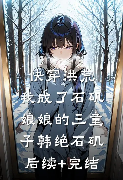 快穿洪荒，我成了石矶娘娘的三童子韩绝石矶后续+完结