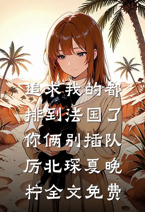 追求我的都排到法国了，你俩别插队厉北琛夏晚柠全文免费