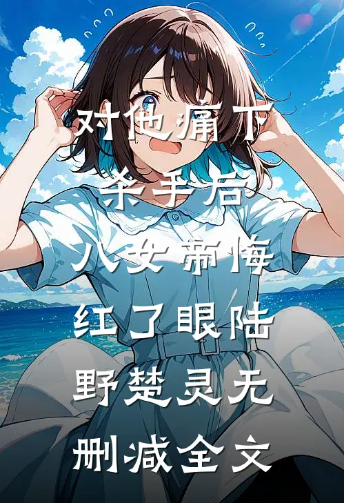 对他痛下杀手后，八女帝悔红了眼陆野楚灵无删减全文