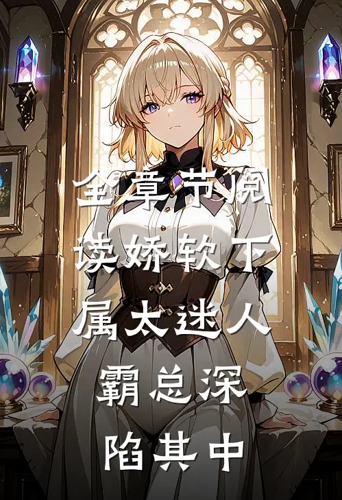 全章节阅读娇软下属太迷人，霸总深陷其中