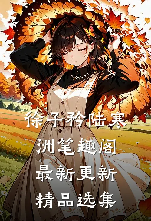 徐子矜陆寒洲笔趣阁最新更新精品选集
