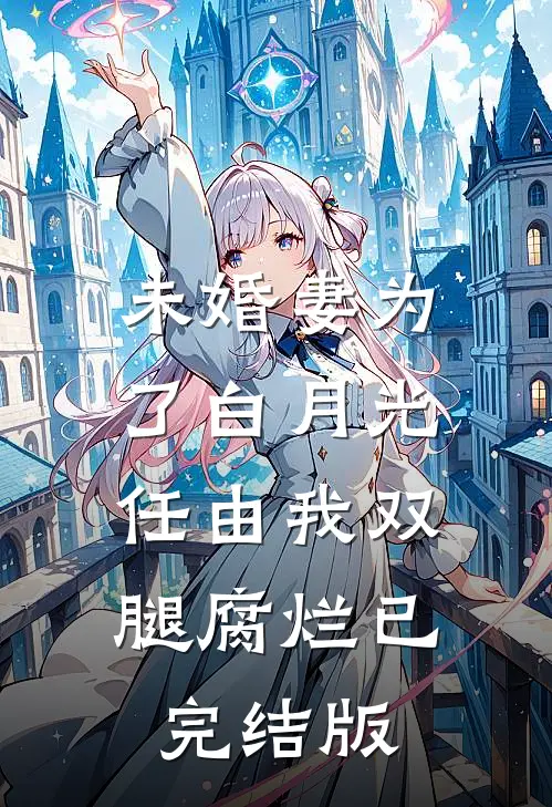 未婚妻为了白月光，任由我双腿腐烂已完结版