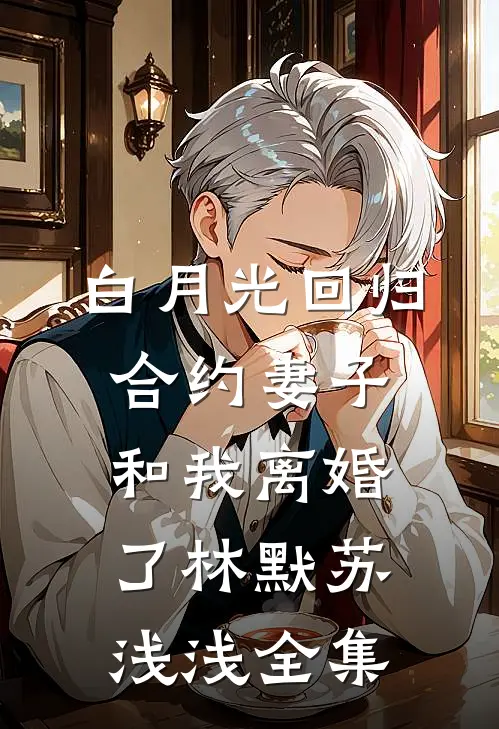 白月光回归，合约妻子和我离婚了林默苏浅浅全集