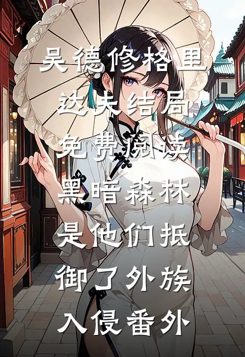 吴德修格里达夫结局免费阅读黑暗森林：是他们抵御了外族入侵番外