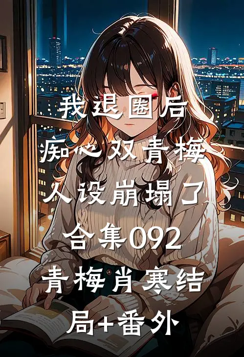 我退圈后，痴心双青梅人设崩塌了。合集092青梅肖寒结局+番外