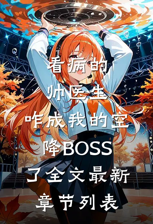 看病的帅医生，咋成我的空降BOSS了全文最新章节列表