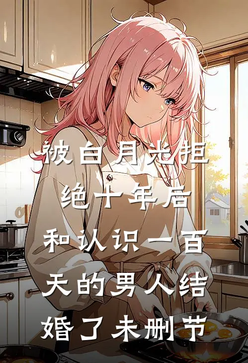 被白月光拒绝十年后，和认识一百天的男人结婚了未删节