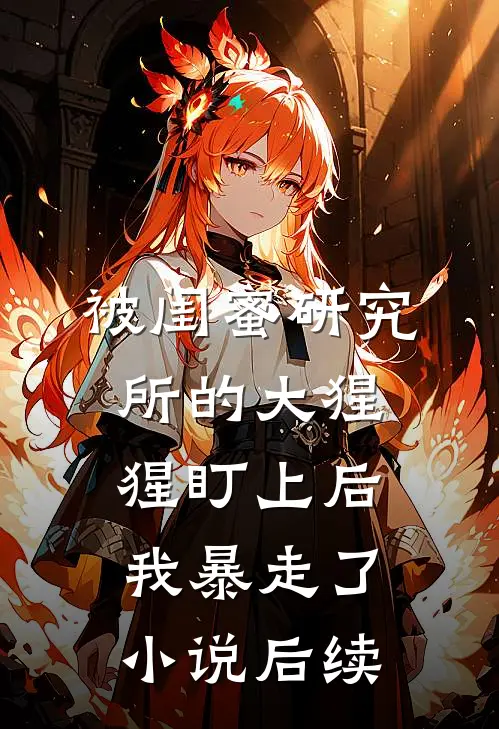 被闺蜜研究所的大猩猩盯上后，我暴走了小说后续