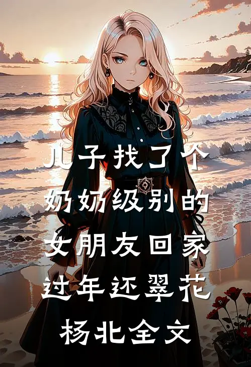 儿子找了个奶奶级别的女朋友回家过年还翠花杨北全文